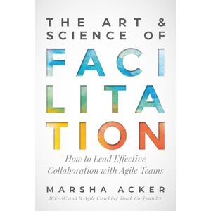 Acker, Marsha The Art & Science of Facilitation: How to Lead Effective Collaboration with Agile Teams Acker, Marsha The Art & Science of Facilitation: How to Lead Effective Collaboration with Agile Teams