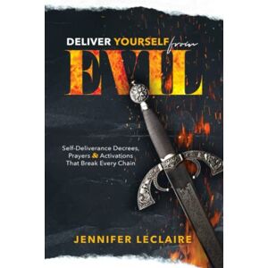 LeClaire, Jennifer Deliver Yourself from Evil: Self-Deliverance Decrees, Prayers & Activations That Break Every Chain LeClaire, Jennifer Deliver Yourself from Evil: Self-Deliverance Decrees, Prayers & Activations That Break Every Chain