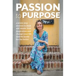 McLaren, Amy Passion to Purpose: A Seven-Step Journey to Shed Self-Doubt, Find Inspiration, and Change Your Life (and the World) for the Better McLaren, Amy Passion to Purpose: A Seven-Step Journey to Shed Self-Doubt, Find Inspiration, and Change Your Life (and the World) for the Better