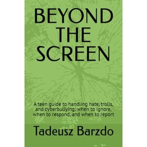 Barzdo, Tadeusz BEYOND THE SCREEN: A teen guide to handling hate, trolls, and cyberbullying: when to ignore, when to respond, and when to report Barzdo, Tadeusz BEYOND THE SCREEN: A teen guide to handling hate, trolls, and cyberbullying: when to ignore, when to respond, and when to report