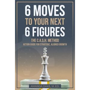 Dake M.Ed., Amanda 6 Moves To Your Next 6 Figures: The C.A.S.H. Method Action Guide for Strategic, Aligned Growth Dake M.Ed., Amanda 6 Moves To Your Next 6 Figures: The C.A.S.H. Method Action Guide for Strategic, Aligned Growth