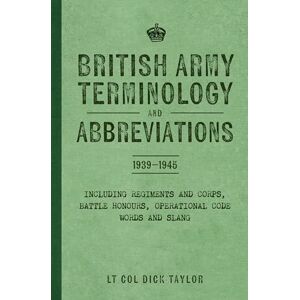 Taylor British Army Terminology and Abbreviations 1939-1945: Including Regiments and Corps, Battle Honours, Operational Code Words and Slang Taylor British Army Terminology and Abbreviations 1939-1945: Including Regiments and Corps, Battle Honours, Operational Code Words and Slang