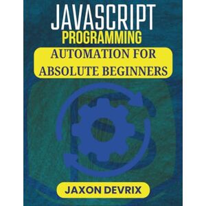 DEVRIX, JAXON JAVASCRIPT PROGRAMMING AUTOMATION FOR ABSOLUTE BEGINNERS: Simple Solutions to Boost Efficiency Without Complex Setup (JavaScript for a Smarter World) DEVRIX, JAXON JAVASCRIPT PROGRAMMING AUTOMATION FOR ABSOLUTE BEGINNERS: Simple Solutions to Boost Efficiency Without Complex Setup (JavaScript for a Smarter World)