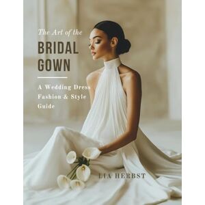 Herbst, Lia The Art of the Bridal Gown: A Wedding Dress Fashion and Style Guide (The Wedding Dress: A Bridal Fashion and Style Guide) Herbst, Lia The Art of the Bridal Gown: A Wedding Dress Fashion and Style Guide (The Wedding Dress: A Bridal Fashion and Style Guide)