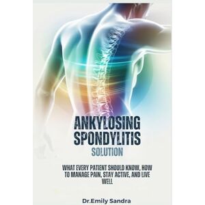 Sandra, Dr Emily ANKYLOSING SPONDYLITIS SOLUTION:: What Every Patient Should Know, How to Manage Pain, Stay Active, and Live Well Sandra, Dr Emily ANKYLOSING SPONDYLITIS SOLUTION:: What Every Patient Should Know, How to Manage Pain, Stay Active, and Live Well