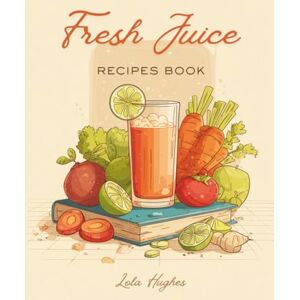 Hughes, Lola Fresh Juice Recipe Book: Energize Your Day with Nutrient-Packed Smoothies and Blends Using 150 Delicious Combinations Hughes, Lola Fresh Juice Recipe Book: Energize Your Day with Nutrient-Packed Smoothies and Blends Using 150 Delicious Combinations