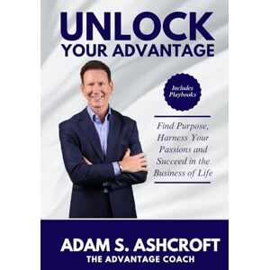 Ashcroft, Adam S UNLOCK YOUR ADVANTAGE: Find Purpose, Harness Your Passions, and Succeed in the Business of Life Ashcroft, Adam S UNLOCK YOUR ADVANTAGE: Find Purpose, Harness Your Passions, and Succeed in the Business of Life