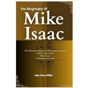 Miller, John Crane The Biography Of Mike Isaac: The Relentless Reporter Who Exposed Silicon Valley’s Dark Side Mike Isaac Technology Journalist Miller, John Crane The Biography Of Mike Isaac: The Relentless Reporter Who Exposed Silicon Valley’s Dark Side Mike Isaac Technology Journalist