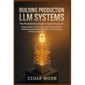 Moon, Cedar Building Production LLM Systems: The Practitioner's Guide to Open-Source AI: Design, Deploy, and Fine-Tune LLaMA, Mistral, and Self-Hosted Language Models for Scalable, Privacy-Preserving Enterprise Moon, Cedar Building Production LLM Systems: The Practitioner's Guide to Open-Source AI: Design, Deploy, and Fine-Tune LLaMA, Mistral, and Self-Hosted Language Models for Scalable, Privacy-Preserving Enterprise