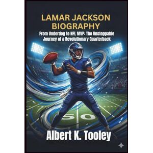 Tooley, Albert K. Lamar Jackson Biography: From Underdog to NFL MVP: The Unstoppable Journey of a Revolutionary Quarterback Tooley, Albert K. Lamar Jackson Biography: From Underdog to NFL MVP: The Unstoppable Journey of a Revolutionary Quarterback