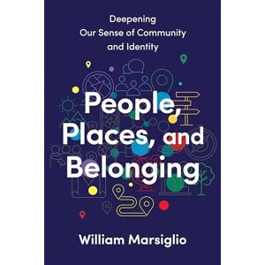 Marsiglio, William People, Places, and Belonging: Deepening Our Sense of Community and Identity Marsiglio, William People, Places, and Belonging: Deepening Our Sense of Community and Identity