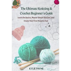 Payne, Kylie The Ultimate Knitting & Crochet Beginner’s Guide: Learn the Basics, Master Simple Stitches, and Create Your First Projects Fast Payne, Kylie The Ultimate Knitting & Crochet Beginner’s Guide: Learn the Basics, Master Simple Stitches, and Create Your First Projects Fast