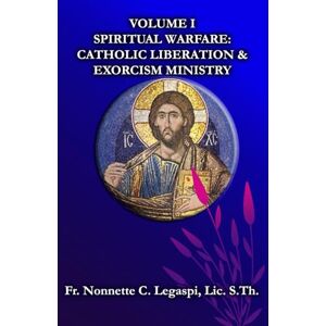 Legaspi, Fr. Nonnette C. Vol. 1 SPIRITUAL WARFARE: CATHOLIC DELIVERANCE AND EXORCISM MINISTRY Legaspi, Fr. Nonnette C. Vol. 1 SPIRITUAL WARFARE: CATHOLIC DELIVERANCE AND EXORCISM MINISTRY