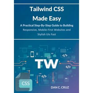 CRUZ, DAN C. Tailwind CSS Made Easy: A Practical Step-by-Step Guide to Building Responsive, Mobile-First Websites and Stylish UIs Fast CRUZ, DAN C. Tailwind CSS Made Easy: A Practical Step-by-Step Guide to Building Responsive, Mobile-First Websites and Stylish UIs Fast