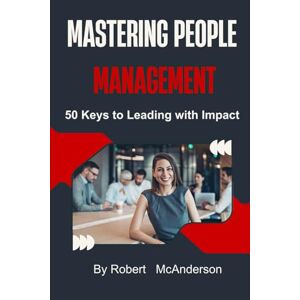 McAnderson, Mr Robert James Mastering People Management: 50 Keys to Leading with Impact McAnderson, Mr Robert James Mastering People Management: 50 Keys to Leading with Impact