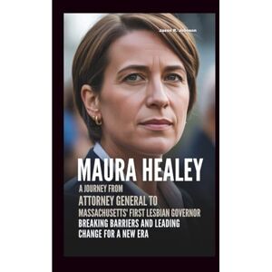 R. Johnson, Jason MAURA HEALEY: A Journey From Attorney General To Massachusetts‘ First Lesbian Governor: Breaking Barriers And Leading Change for A New Era R. Johnson, Jason MAURA HEALEY: A Journey From Attorney General To Massachusetts‘ First Lesbian Governor: Breaking Barriers And Leading Change for A New Era