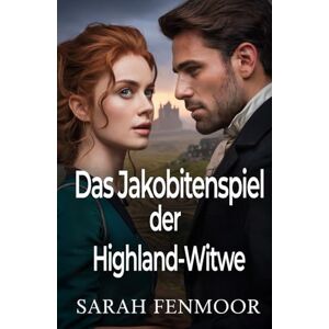 Fenmoor, Sarah Das Jakobitenspiel der Highland-Witwe: Ein schottischer historischer Liebesroman von Macht, Politik und zweiten Chancen Fenmoor, Sarah Das Jakobitenspiel der Highland-Witwe: Ein schottischer historischer Liebesroman von Macht, Politik und zweiten Chancen