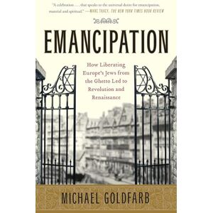 Goldfarb, Michael Emancipation: How Liberating Europe's Jews from the Ghetto Led to Revolution and Renaissance Goldfarb, Michael Emancipation: How Liberating Europe's Jews from the Ghetto Led to Revolution and Renaissance
