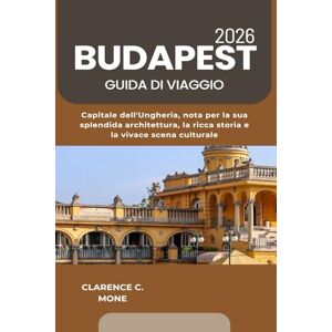 Mone, Clarence C. Budapest Guida di viaggio 2026: Capitale dell'Ungheria, nota per la sua splendida architettura, la ricca storia e la vivace scena culturale Mone, Clarence C. Budapest Guida di viaggio 2026: Capitale dell'Ungheria, nota per la sua splendida architettura, la ricca storia e la vivace scena culturale