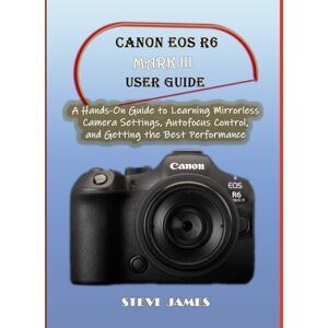 James, Steve CANON EOS R6 MARK III USER GUIDE: A Hands-On Guide to Learning Mirrorless Camera Settings, Autofocus Control, and Getting the Best Performance James, Steve CANON EOS R6 MARK III USER GUIDE: A Hands-On Guide to Learning Mirrorless Camera Settings, Autofocus Control, and Getting the Best Performance