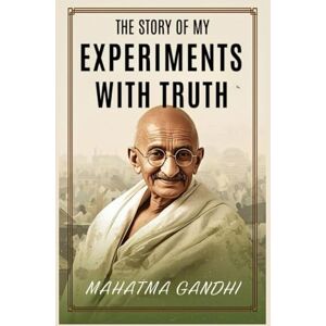 Gandhi, Mahatma The Story of My Experiments with Truth Gandhi, Mahatma The Story of My Experiments with Truth