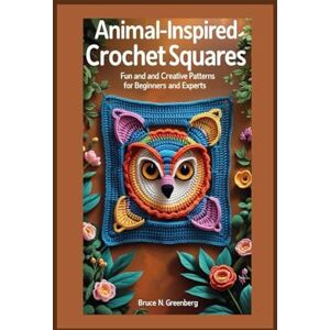 Greenberg, Bruce N. ANIMAL-INSPIRED CROCHET SQUARES: Fun and Creative Patterns for Beginners and Experts Greenberg, Bruce N. ANIMAL-INSPIRED CROCHET SQUARES: Fun and Creative Patterns for Beginners and Experts