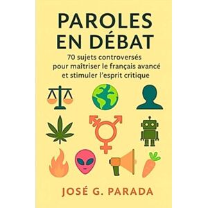 PARADA, José G. Paroles en débat: 70 sujets controversés pour maîtriser le français avancé et stimuler l’esprit critique (Français Langue Étrangère) PARADA, José G. Paroles en débat: 70 sujets controversés pour maîtriser le français avancé et stimuler l’esprit critique (Français Langue Étrangère)