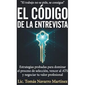 Navarro Martínez, Tomás El Código de la Entrevista: Estrategias probadas para dominar el proceso de selección, vencer al ATS y negociar tu valor Navarro Martínez, Tomás El Código de la Entrevista: Estrategias probadas para dominar el proceso de selección, vencer al ATS y negociar tu valor