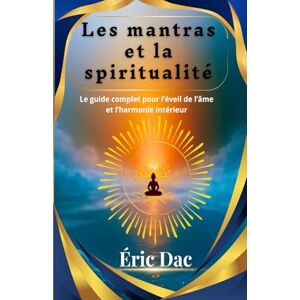 Dac, Éric Les mantras et la spiritualité: Le guide complet pour l’éveil de l’âme et l’harmonie intérieur Dac, Éric Les mantras et la spiritualité: Le guide complet pour l’éveil de l’âme et l’harmonie intérieur