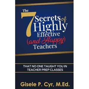 Cyr, Gisele The Seven Secrets of Highly Effective (and Happy) Teachers: That No One Taught You in Teacher Prep Classes Cyr, Gisele The Seven Secrets of Highly Effective (and Happy) Teachers: That No One Taught You in Teacher Prep Classes