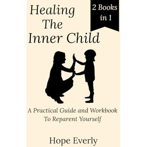 Everly, Hope Healing the Inner Child: A Practical Guide and Workbook To Reparent Yourself (Become Happier) Everly, Hope Healing the Inner Child: A Practical Guide and Workbook To Reparent Yourself (Become Happier)