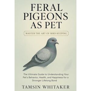 WHITAKER, TAMSIN FERAL PIGEON AS PET: The Ultimate Guide to Understanding Your Pet’s Behavior, Health, and Happiness for a Stronger Lifelong Bond WHITAKER, TAMSIN FERAL PIGEON AS PET: The Ultimate Guide to Understanding Your Pet’s Behavior, Health, and Happiness for a Stronger Lifelong Bond