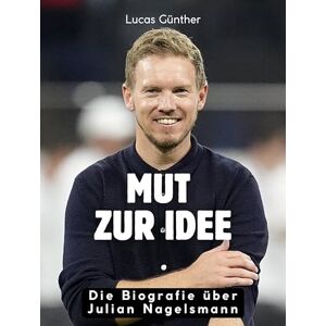 Günther, Lucas Mut zur Idee: Die Biografie über Julian Nagelsmann. Komplett in Farbe Günther, Lucas Mut zur Idee: Die Biografie über Julian Nagelsmann. Komplett in Farbe