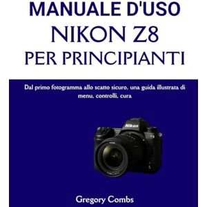 Combs, Gregory MANUALE D'USO NIKON Z8 PER PRINCIPIANTI: Dal primo fotogramma allo scatto sicuro, una guida illustrata di menu, controlli, cura Combs, Gregory MANUALE D'USO NIKON Z8 PER PRINCIPIANTI: Dal primo fotogramma allo scatto sicuro, una guida illustrata di menu, controlli, cura