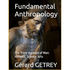 GETREY, Gérard Fundamental Anthropology: The Triple Vocation of Man: Holiness, Science, Arts GETREY, Gérard Fundamental Anthropology: The Triple Vocation of Man: Holiness, Science, Arts