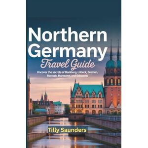 Saunders, Tilly Northern Germany Travel Guide: Uncover the Secrets of Hamburg, Bremen, Rostock, Hannover, and Schwerin Saunders, Tilly Northern Germany Travel Guide: Uncover the Secrets of Hamburg, Bremen, Rostock, Hannover, and Schwerin