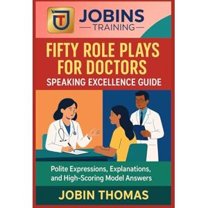 Thomas, Jobin Fifty Role Plays for Doctors: Speaking Excellence Guide: Polite Expressions, Explanations, and High-Scoring Model Answers Thomas, Jobin Fifty Role Plays for Doctors: Speaking Excellence Guide: Polite Expressions, Explanations, and High-Scoring Model Answers