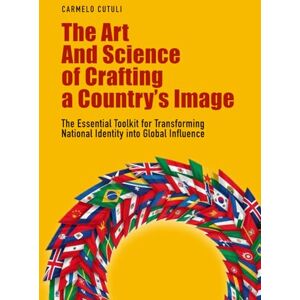 Cutuli, Carm The Art and Science of Crafting a Country’s Image: The Essential Toolkit for Transforming National Identity into Global Influence Cutuli, Carm The Art and Science of Crafting a Country’s Image: The Essential Toolkit for Transforming National Identity into Global Influence