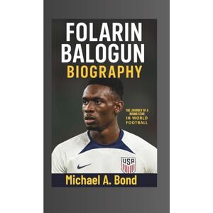 A. Bond, Michael FOLARIN BALOGUN BIOGRAPHY: The Journey of a Rising Star in World Football A. Bond, Michael FOLARIN BALOGUN BIOGRAPHY: The Journey of a Rising Star in World Football