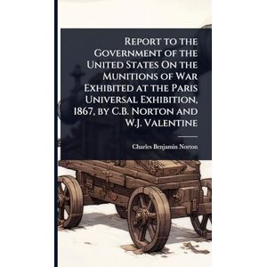Symantec Report to the Government of the United States On the Munitions of War Exhibited at the Paris Universal Exhibition, 1867, by C.B. Norton and W.J. Valentine Symantec Report to the Government of the United States On the Munitions of War Exhibited at the Paris Universal Exhibition, 1867, by C.B. Norton and W.J. Valentine