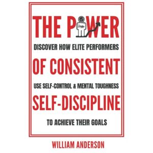 Anderson, William The Power of Consistent Self-Discipline: Discover How Elite Performers Use Self-Control and Mental Toughness to Achieve Their Goals (Discover How to Build Self-Discipline and Mental Toughness) Anderson, William The Power of Consistent Self-Discipline: Discover How Elite Performers Use Self-Control and Mental Toughness to Achieve Their Goals (Discover How to Build Self-Discipline and Mental Toughness)