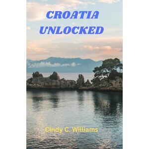 C. Williams, Cindy Croatia unlocked: Visit some of the world's most beautiful coastlines, historic cities, and vibrant cultures C. Williams, Cindy Croatia unlocked: Visit some of the world's most beautiful coastlines, historic cities, and vibrant cultures
