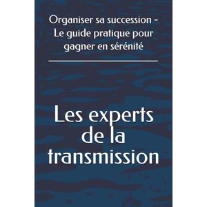 Les experts de la transmission Organiser sa succession Le guide pratique pour gagner en sérénité Les experts de la transmission Organiser sa succession Le guide pratique pour gagner en sérénité