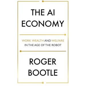 Bootle, Roger The AI Economy: Work, Wealth and Welfare in the Robot Age Bootle, Roger The AI Economy: Work, Wealth and Welfare in the Robot Age