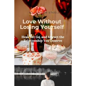 Steele, Jordan Love Without Losing Yourself: Heal, Let Go, and Attract the Relationship You Deserve Steele, Jordan Love Without Losing Yourself: Heal, Let Go, and Attract the Relationship You Deserve