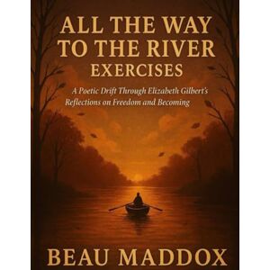 Maddox, Beau All the Way to the River Exercises: A Poetic Drift Through Elizabeth Gilbert’s Reflections on Freedom and Becoming Maddox, Beau All the Way to the River Exercises: A Poetic Drift Through Elizabeth Gilbert’s Reflections on Freedom and Becoming