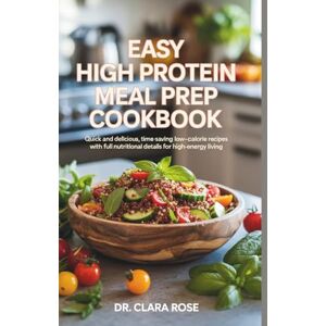 Rose, Dr. Clara Easy High PROTEIN Meal Prep COOKBOOK: Quick and Delicious, Time-Saving Low-Calorie Recipes with Full Nutritional Details for High-Energy Living Rose, Dr. Clara Easy High PROTEIN Meal Prep COOKBOOK: Quick and Delicious, Time-Saving Low-Calorie Recipes with Full Nutritional Details for High-Energy Living