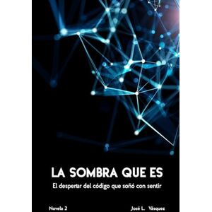 Vásquez, José Luis LA SOMBRA QUE ES: El despertar del código que soñó con sentir (LA SOMBRA QUE MUEVE EL DESTINO) Vásquez, José Luis LA SOMBRA QUE ES: El despertar del código que soñó con sentir (LA SOMBRA QUE MUEVE EL DESTINO)