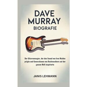 Lehmann, Janis DAVE MURRAY BIOGRAFIE: Der Gitarrenmagier, der den Sound von Iron Maiden prägte und Generationen von Rockmusikern auf der ganzen Welt inspirierte Lehmann, Janis DAVE MURRAY BIOGRAFIE: Der Gitarrenmagier, der den Sound von Iron Maiden prägte und Generationen von Rockmusikern auf der ganzen Welt inspirierte