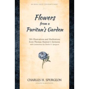 Spurgeon, Charles H. Flowers from a Puritan's Garden: 384 Illustrations and Meditations from Thomas Manton's Sermons with Commentary by Charles H. Spurgeon Spurgeon, Charles H. Flowers from a Puritan's Garden: 384 Illustrations and Meditations from Thomas Manton's Sermons with Commentary by Charles H. Spurgeon